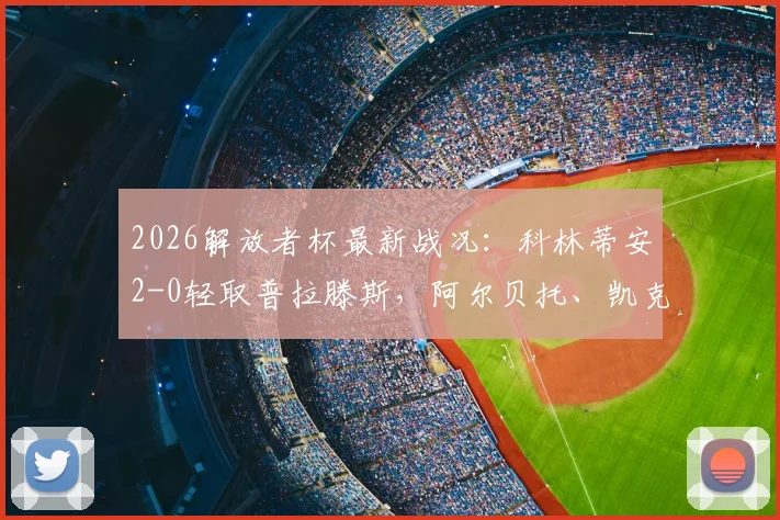 2026解放者杯最新战况：科林蒂安2-0轻取普拉滕斯，阿尔贝托、凯克建功，附全场录像回放及赛后分析
