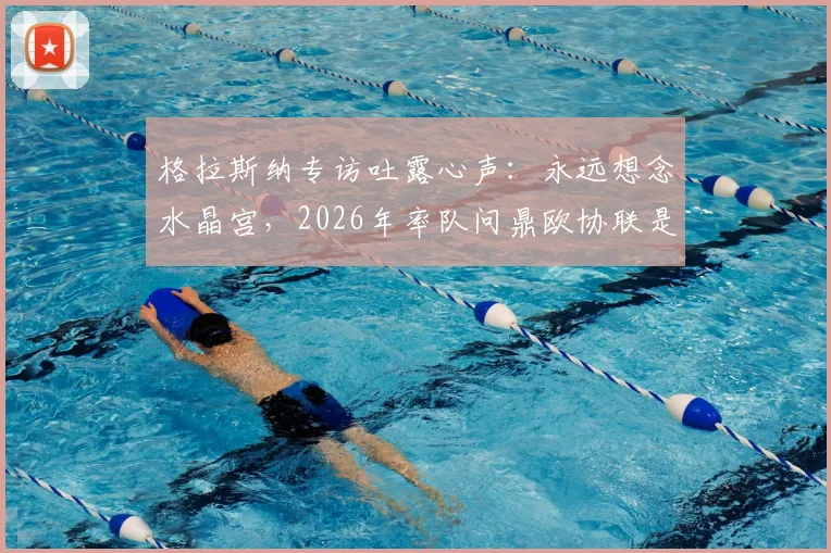 格拉斯纳专访吐露心声:永远想念水晶宫,2026年率队问鼎欧协联是最大目标