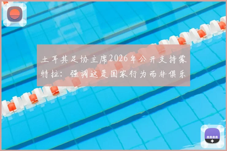 土耳其足协主席2026年公开支持蒙特拉：强调这是国家行为而非俱乐部意志，未来执教前景全面解析