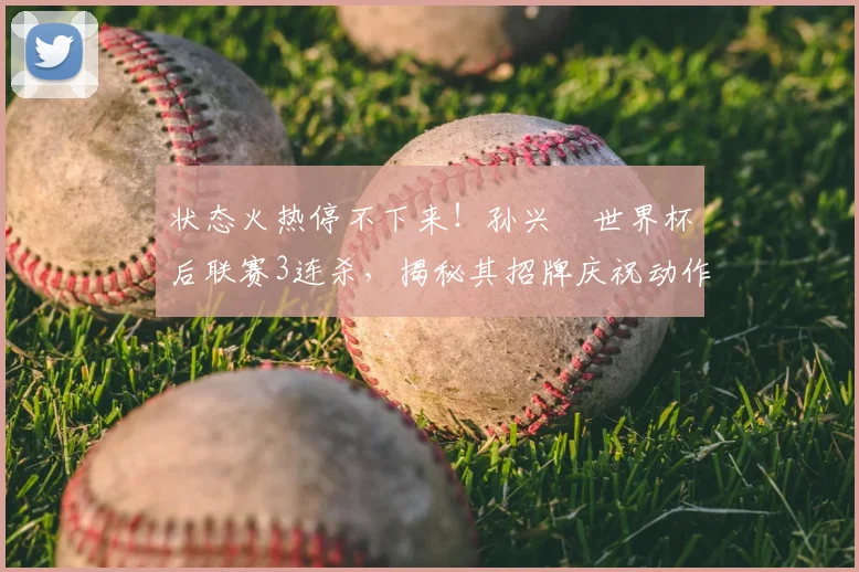 状态火热停不下来！孙兴慜世界杯后联赛3连杀，揭秘其招牌庆祝动作背后的故事