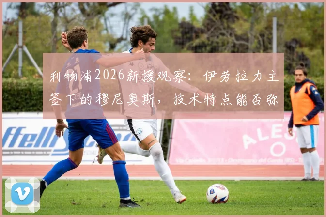 利物浦2026新援观察：伊劳拉力主签下的穆尼奥斯，技术特点能否弥补红军边路短板？