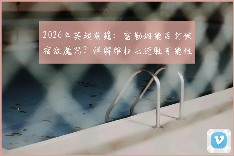 2026年英超前瞻:富勒姆能否打破宿敌魔咒?详解维拉七连胜可能性及关键看点
