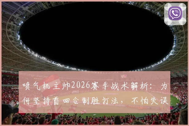 喷气机主帅2026赛季战术解析：为何坚持首回合制胜打法，不怕失误的深层原因