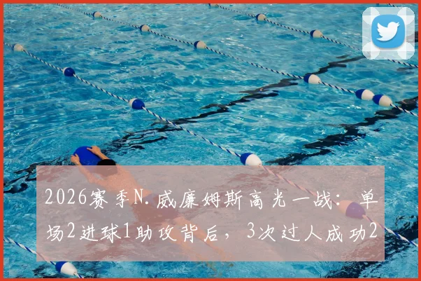 2026赛季N.威廉姆斯高光一战：单场2进球1助攻背后，3次过人成功2次的关键作用解析