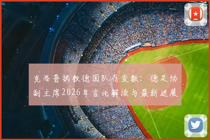 克洛普执教德国队存变数:德足协副主席2026年言论解读与最新进展分析