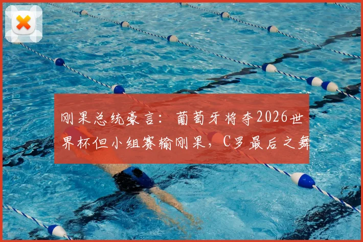 刚果总统豪言：葡萄牙将夺2026世界杯但小组赛输刚果，C罗最后之舞遇挑战？