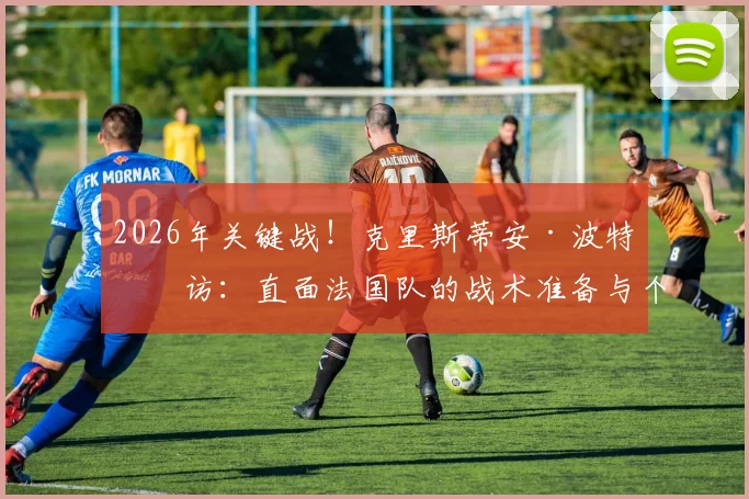 2026年关键战！克里斯蒂安·波特专访：直面法国队的战术准备与个人期待全解析