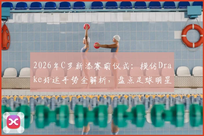 2026年C罗新添赛前仪式：模仿Drake好运手势全解析，盘点足球明星常用祈福动作