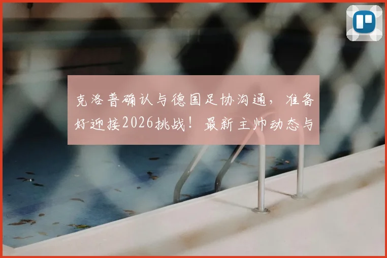 克洛普确认与德国足协沟通，准备好迎接2026挑战！最新主帅动态与未来计划解读