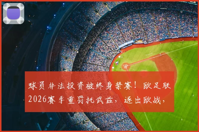 球员非法投资被终身禁赛！欧足联2026赛季重罚托武兹，逐出欧战，给所有职业球员敲响警钟
