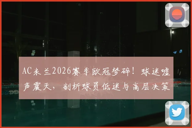 AC米兰2026赛季欧冠梦碎！球迷嘘声震天，剖析球员低迷与高层决策三重失误