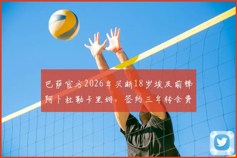 巴萨官方2026年买断18岁埃及前锋阿卜杜勒卡里姆，签约三年转会费与球员位置解析，附青训梯队表现评价
