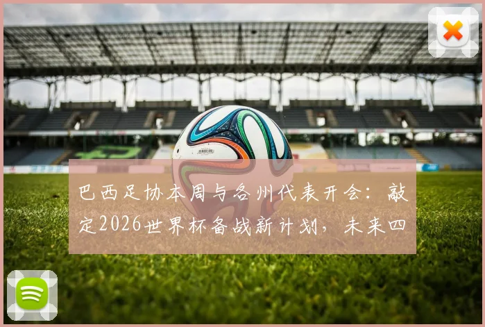 巴西足协本周与各州代表开会：敲定2026世界杯备战新计划，未来四年规划浮出水面