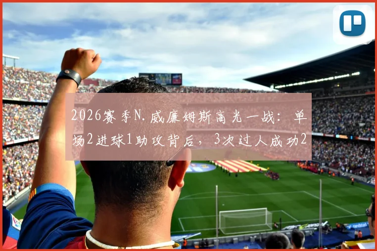2026赛季N.威廉姆斯高光一战:单场2进球1助攻背后,3次过人成功2次的关键作用解析