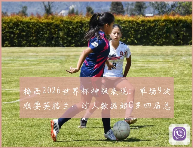 梅西2026世界杯神级表现：单场9次戏耍英格兰，过人数据超C罗四届总和