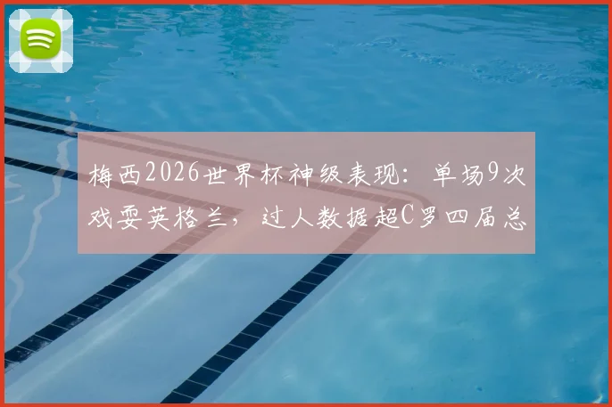 梅西2026世界杯神级表现：单场9次戏耍英格兰，过人数据超C罗四届总和