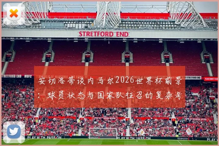 安切洛蒂谈内马尔2026世界杯前景：球员状态与国家队征召的复杂考量