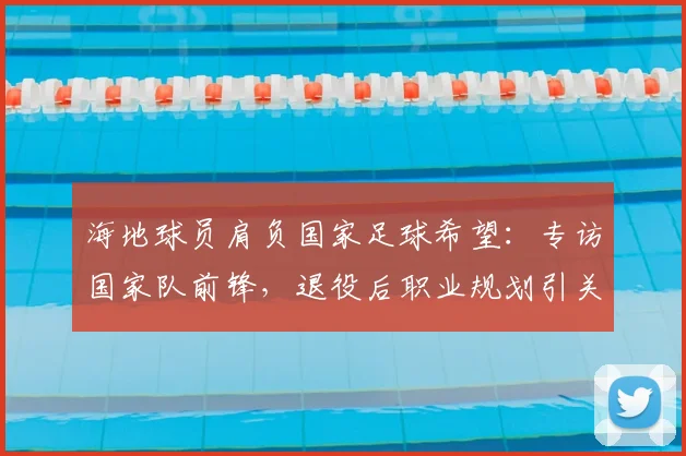 海地球员肩负国家足球希望：专访国家队前锋，退役后职业规划引关注