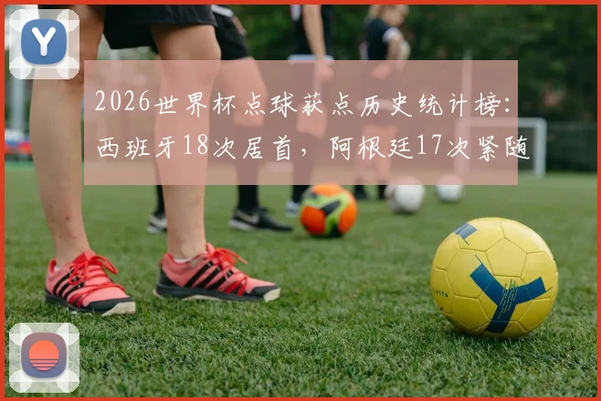 2026世界杯点球获点历史统计榜：西班牙18次居首，阿根廷17次紧随其后，点球判罚全解析