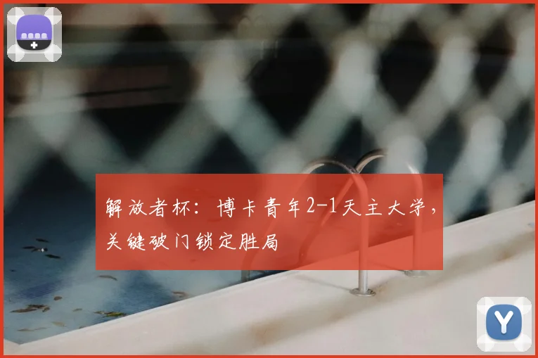 解放者杯：博卡青年2-1天主大学，关键破门锁定胜局