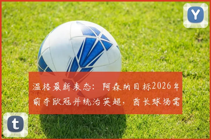 温格最新表态:阿森纳目标2026年前夺欧冠并统治英超,酋长球场需见证荣耀