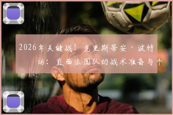 2026年关键战!克里斯蒂安·波特专访:直面法国队的战术准备与个人期待全解析