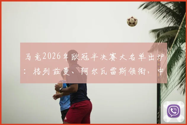 马竞2026年欧冠半决赛大名单出炉：格列兹曼、阿尔瓦雷斯领衔，中场悍将巴里奥斯确认缺席