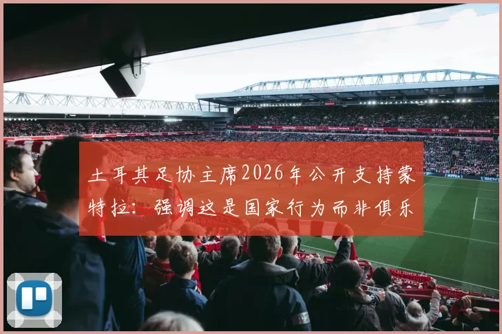 土耳其足协主席2026年公开支持蒙特拉：强调这是国家行为而非俱乐部意志，未来执教前景全面解析