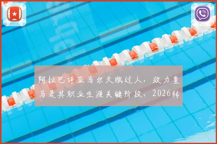 阿拉巴评亚马尔天赋过人，效力皇马是其职业生涯关键阶段，2026转会传闻引关注