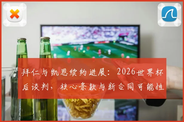 拜仁与凯恩续约进展:2026世界杯后谈判,核心条款与新合同可能性深度解析