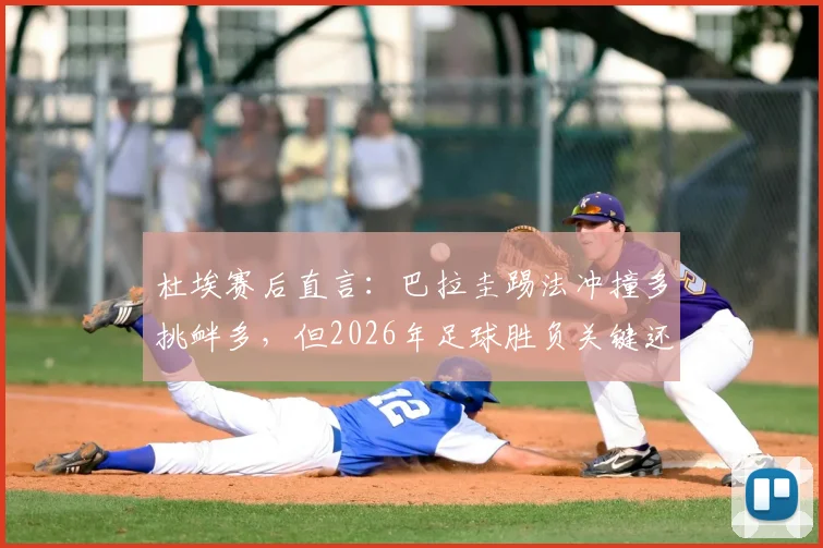 杜埃赛后直言:巴拉圭踢法冲撞多挑衅多,但2026年足球胜负关键还得看脚下技术